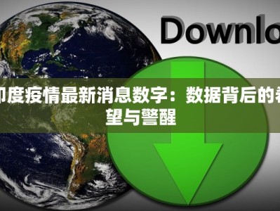 印度疫情最新消息数字：数据背后的希望与警醒