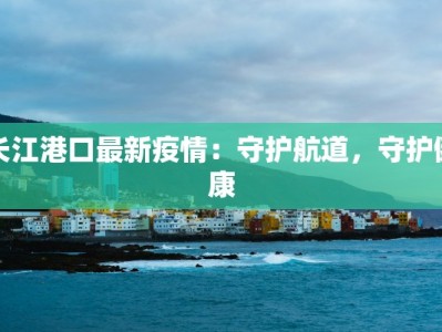 长江港口最新疫情：守护航道，守护健康