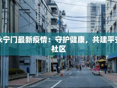 永宁门最新疫情：守护健康，共建平安社区