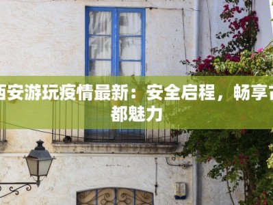 西安游玩疫情最新：安全启程，畅享古都魅力