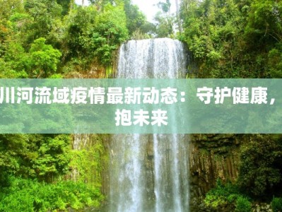 大川河流域疫情最新动态：守护健康，拥抱未来