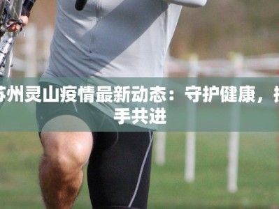 苏州灵山疫情最新动态：守护健康，携手共进