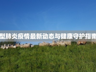 型肺炎疫情最新动态与健康守护指南