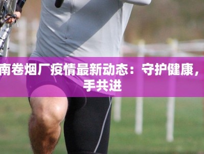 济南卷烟厂疫情最新动态：守护健康，携手共进