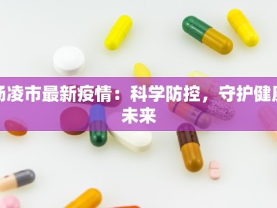 杨凌市最新疫情：科学防控，守护健康未来