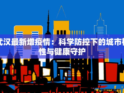 武汉最新增疫情：科学防控下的城市韧性与健康守护