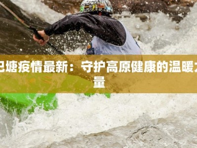 巴塘疫情最新：守护高原健康的温暖力量