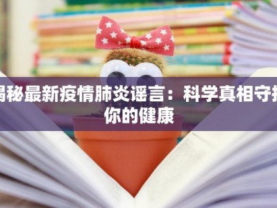 揭秘最新疫情肺炎谣言：科学真相守护你的健康