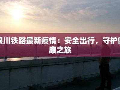 银川铁路最新疫情：安全出行，守护健康之旅