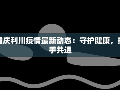 重庆利川疫情最新动态：守护健康，携手共进