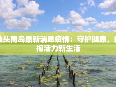 汕头南岛最新消息疫情：守护健康，拥抱活力新生活