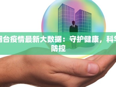 烟台疫情最新大数据：守护健康，科学防控