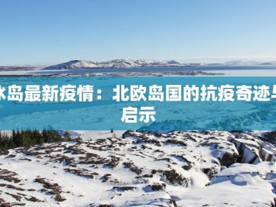 冰岛最新疫情：北欧岛国的抗疫奇迹与启示