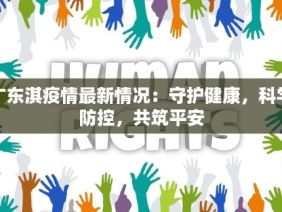 广东淇疫情最新情况：守护健康，科学防控，共筑平安