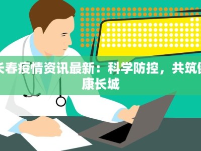长春疫情资讯最新：科学防控，共筑健康长城