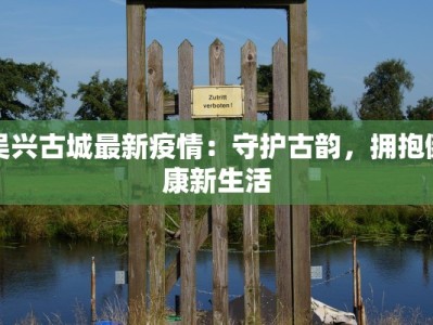 吴兴古城最新疫情：守护古韵，拥抱健康新生活