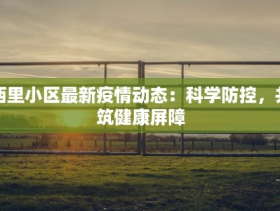西里小区最新疫情动态：科学防控，共筑健康屏障