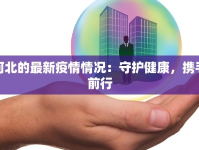 河北的最新疫情情况：守护健康，携手前行