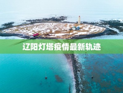 辽阳灯塔疫情最新轨迹