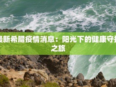 最新希腊疫情消息：阳光下的健康守护之旅