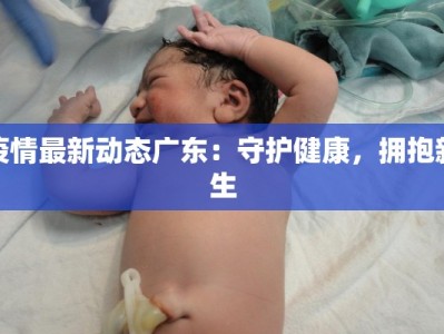 疫情最新动态广东：守护健康，拥抱新生