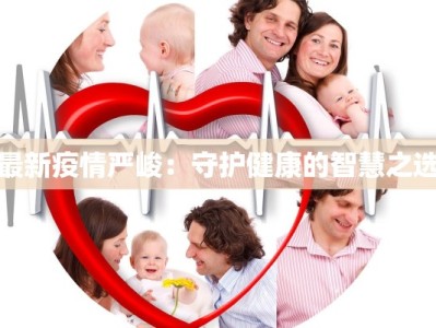 最新疫情严峻：守护健康的智慧之选