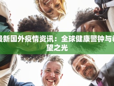 最新国外疫情资讯：全球健康警钟与希望之光