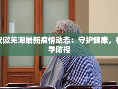 安徽芜湖最新疫情动态：守护健康，科学防控