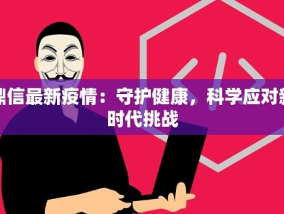 鼎信最新疫情：守护健康，科学应对新时代挑战