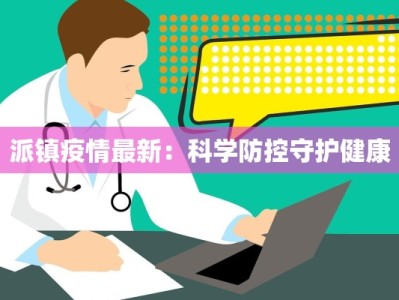 派镇疫情最新：科学防控守护健康
