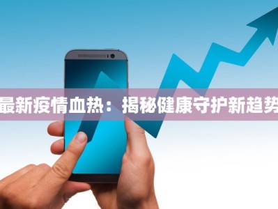 最新疫情血热：揭秘健康守护新趋势