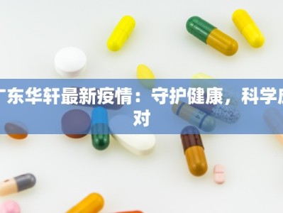 广东华轩最新疫情：守护健康，科学应对