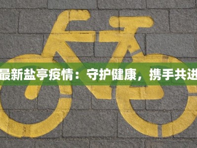 最新盐亭疫情：守护健康，携手共进