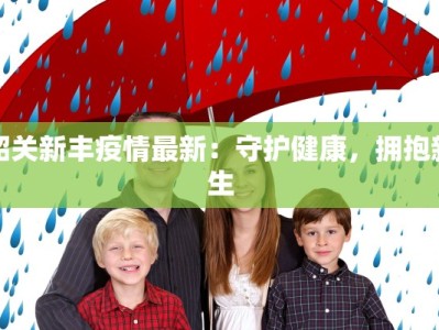韶关新丰疫情最新：守护健康，拥抱新生