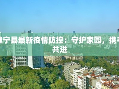 建宁县最新疫情防控：守护家园，携手共进