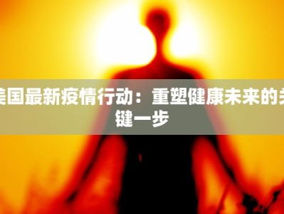 美国最新疫情行动：重塑健康未来的关键一步