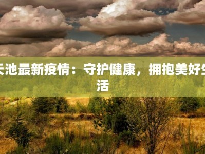 天池最新疫情：守护健康，拥抱美好生活