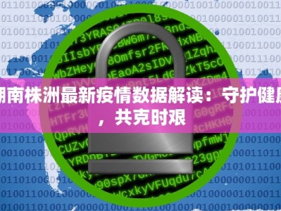 湖南株洲最新疫情数据解读：守护健康，共克时艰