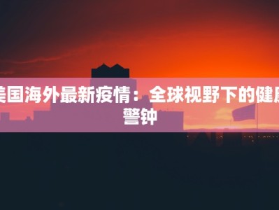 美国海外最新疫情：全球视野下的健康警钟