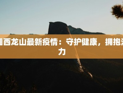 湘西龙山最新疫情：守护健康，拥抱活力