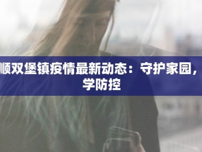 安顺双堡镇疫情最新动态：守护家园，科学防控