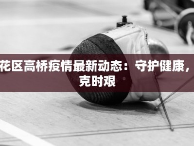 雨花区高桥疫情最新动态：守护健康，共克时艰