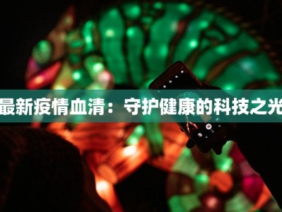 最新疫情血清：守护健康的科技之光