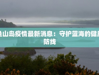 鱼山岛疫情最新消息：守护蓝海的健康防线