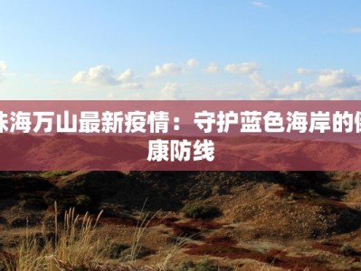 珠海万山最新疫情：守护蓝色海岸的健康防线
