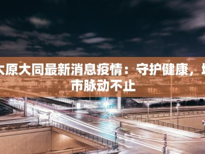 太原大同最新消息疫情：守护健康，城市脉动不止