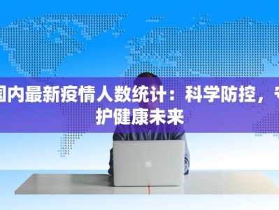 国内最新疫情人数统计：科学防控，守护健康未来