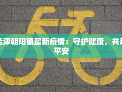 孟津朝阳镇最新疫情：守护健康，共建平安