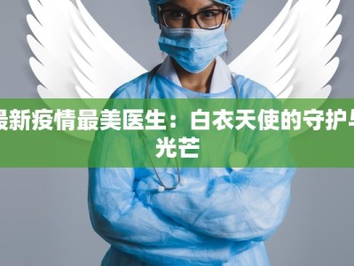 最新疫情最美医生：白衣天使的守护与光芒