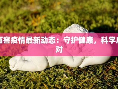西窖疫情最新动态：守护健康，科学应对
